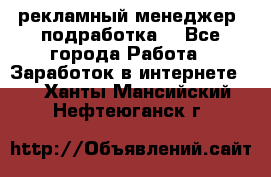 рекламный менеджер (подработка) - Все города Работа » Заработок в интернете   . Ханты-Мансийский,Нефтеюганск г.